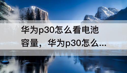 华为p30怎么看电池容量，华为p30怎么看电池容量是多少