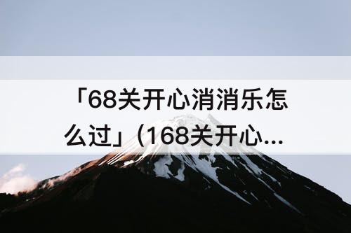 「68关开心消消乐怎么过」(168关开心消消乐怎么过)