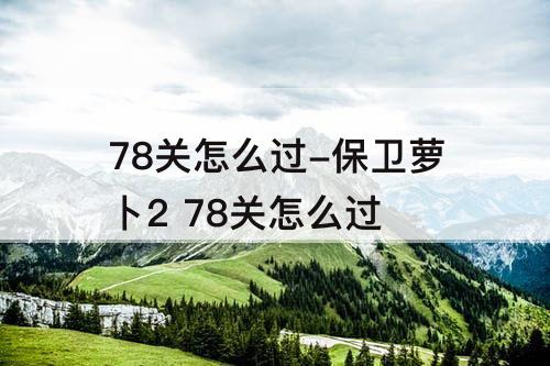 78关怎么过-保卫萝卜2 78关怎么过