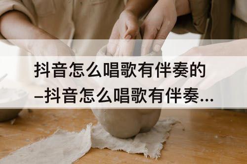 抖音怎么唱歌有伴奏的-抖音怎么唱歌有伴奏的有字幕