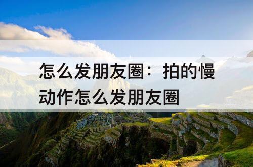 怎么发朋友圈：拍的慢动作怎么发朋友圈