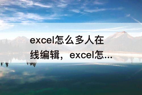 excel怎么多人在线编辑，excel怎么多人在线编辑wps