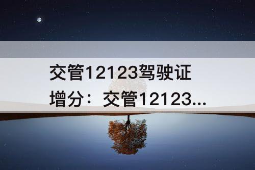 交管12123驾驶证增分：交管12123驾驶证增分怎么操作不了