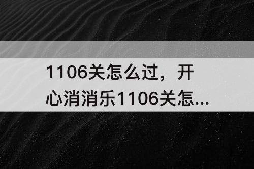 1106关怎么过，开心消消乐1106关怎么过