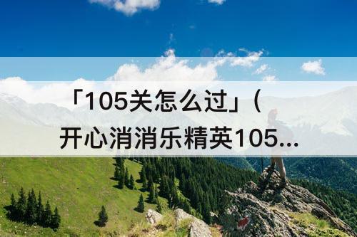 「105关怎么过」(开心消消乐精英105关怎么过)