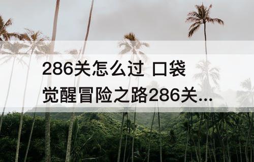 286关怎么过 口袋觉醒冒险之路286关怎么过