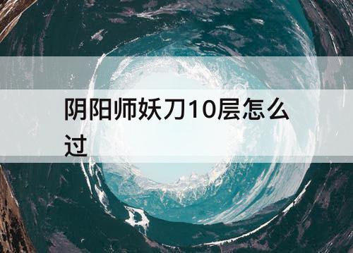 阴阳师妖刀10层怎么过