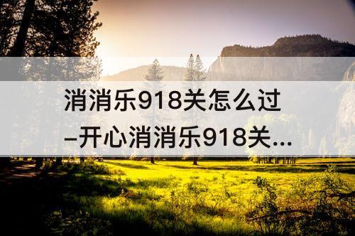 消消乐918关怎么过-开心消消乐918关怎么过