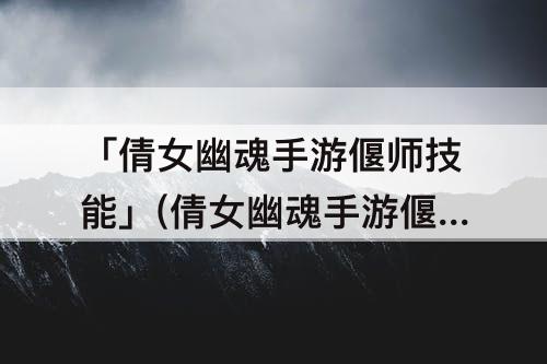 「倩女幽魂手游偃师技能」(倩女幽魂手游偃师技能搭配图片)