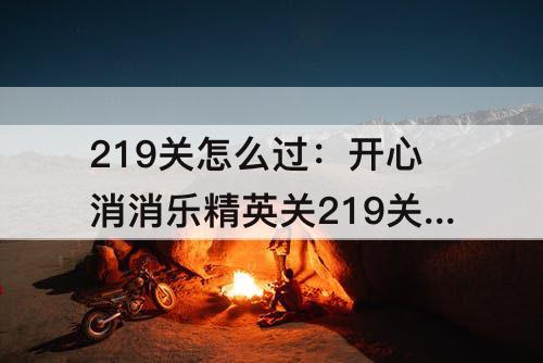 219关怎么过：开心消消乐精英关219关怎么过关
