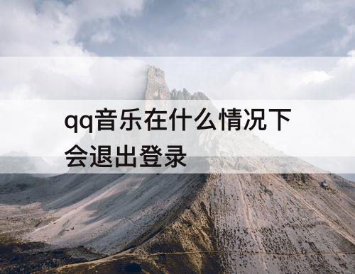 qq音乐在什么情况下会退出登录