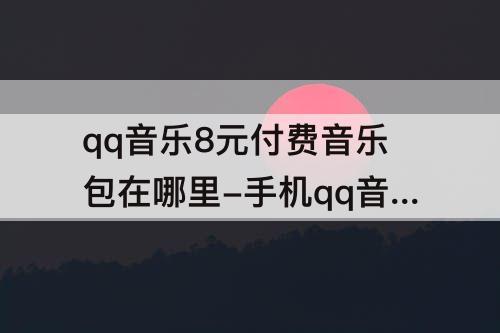 qq音乐8元付费音乐包在哪里-手机qq音乐8元付费音乐包在哪里