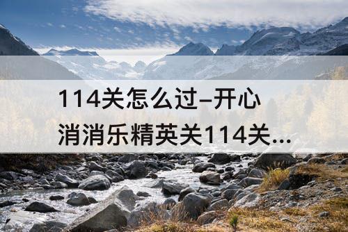114关怎么过-开心消消乐精英关114关怎么过