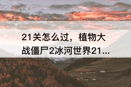 21关怎么过，植物大战僵尸2冰河世界21关怎么过