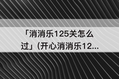 「消消乐125关怎么过」(开心消消乐125关怎么过关视频)