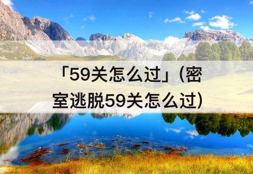 「59关怎么过」(密室逃脱59关怎么过)