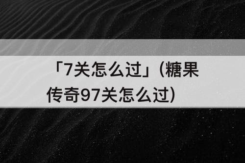 「7关怎么过」(糖果传奇97关怎么过)