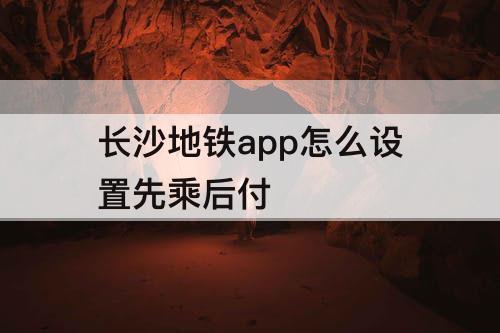 长沙地铁app怎么设置先乘后付