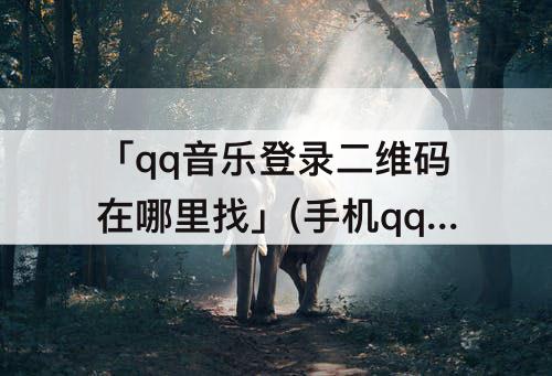 「qq音乐登录二维码在哪里找」(手机qq音乐登录二维码在哪里找到)