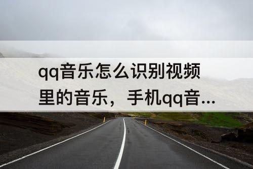 qq音乐怎么识别视频里的音乐，手机qq音乐怎么识别视频里的音乐