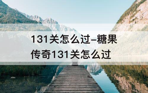 131关怎么过-糖果传奇131关怎么过