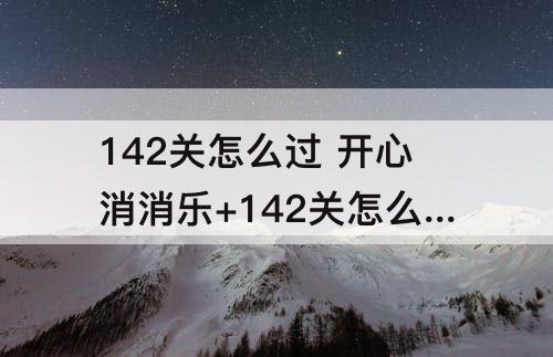 142关怎么过 开心消消乐+142关怎么过