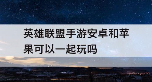 英雄联盟手游安卓和苹果可以一起玩吗