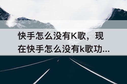 快手怎么没有K歌，现在快手怎么没有k歌功能了