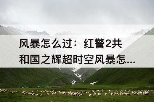 风暴怎么过：红警2共和国之辉超时空风暴怎么过攻略