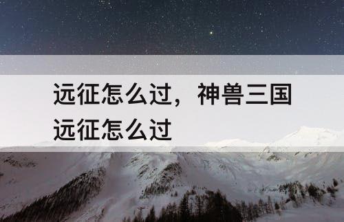 远征怎么过，神兽三国远征怎么过