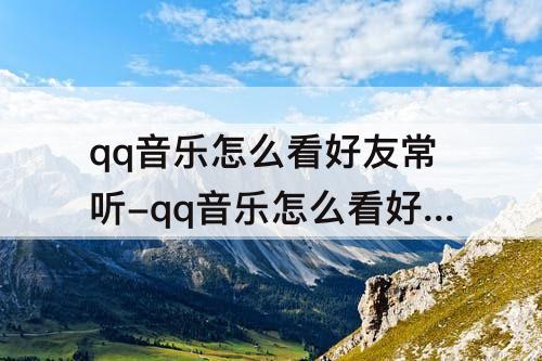 qq音乐怎么看好友常听-qq音乐怎么看好友常听音乐
