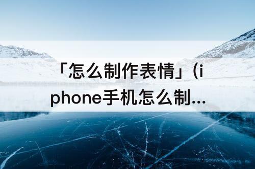 「怎么制作表情」(iphone手机怎么制作表情包)