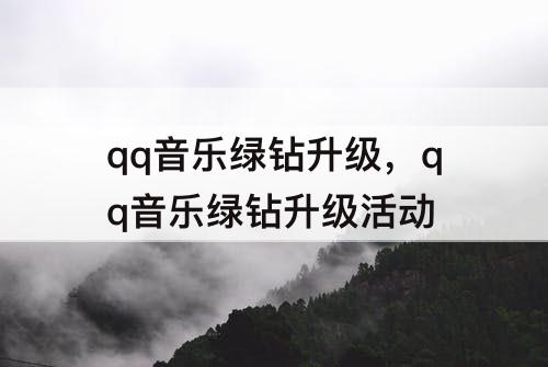 qq音乐绿钻升级，qq音乐绿钻升级活动