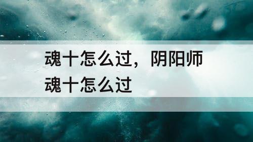魂十怎么过，阴阳师 魂十怎么过