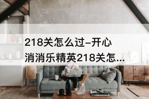 218关怎么过-开心消消乐精英218关怎么过关
