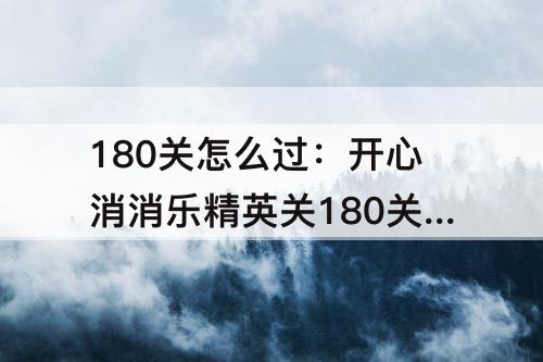 180关怎么过：开心消消乐精英关180关怎么过教程