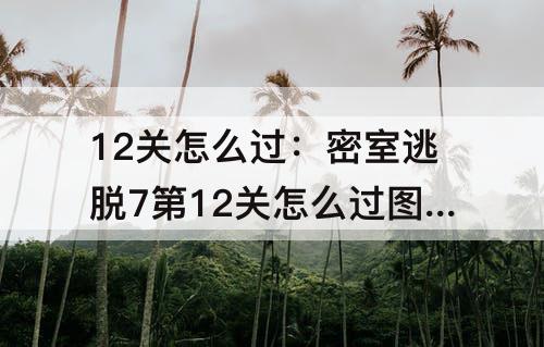 12关怎么过：密室逃脱7第12关怎么过图解法