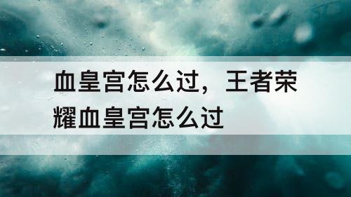 血皇宫怎么过，王者荣耀血皇宫怎么过