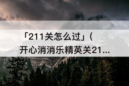 「211关怎么过」(开心消消乐精英关211关怎么过)
