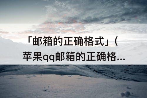 「邮箱的正确格式」(苹果qq邮箱的正确格式是什么)