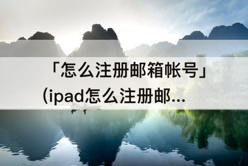 「怎么注册邮箱帐号」(ipad怎么注册邮箱帐号)