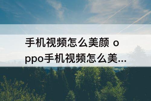 手机视频怎么美颜 oppo手机视频怎么美颜处理