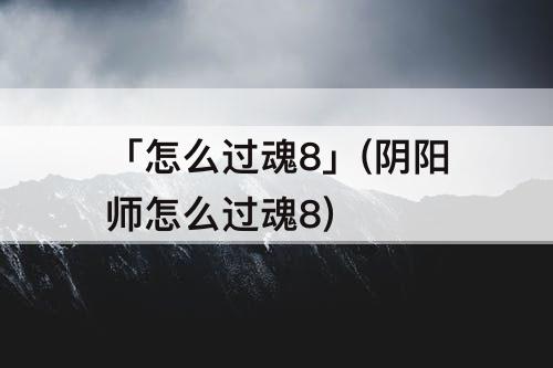 「怎么过魂8」(阴阳师怎么过魂8)