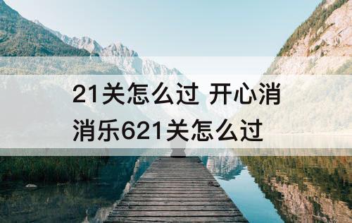 21关怎么过 开心消消乐621关怎么过