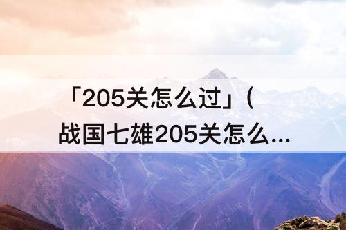 「205关怎么过」(战国七雄205关怎么过)