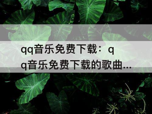 qq音乐免费下载：qq音乐免费下载的歌曲有哪些