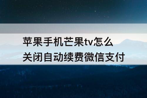 苹果手机芒果tv怎么关闭自动续费微信支付