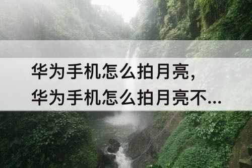 华为手机怎么拍月亮，华为手机怎么拍月亮不反光