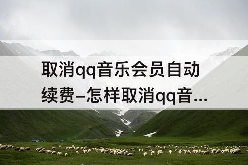 取消qq音乐会员自动续费-怎样取消qq音乐会员自动续费