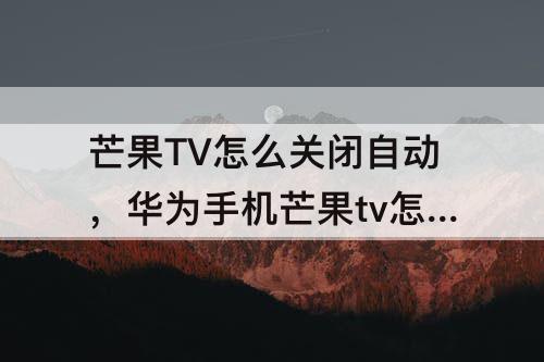 芒果TV怎么关闭自动，华为手机芒果tv怎么关闭自动续费支付宝找不到